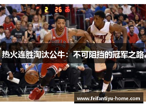 热火连胜淘汰公牛：不可阻挡的冠军之路
