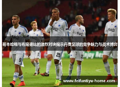 哥本哈根与布隆德比的激烈对决揭示丹麦足球的竞争魅力与战术博弈