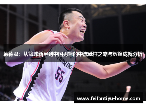 韩德君：从篮球新星到中国男篮的中流砥柱之路与辉煌成就分析